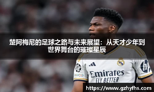 楚阿梅尼的足球之路与未来展望：从天才少年到世界舞台的璀璨星辰