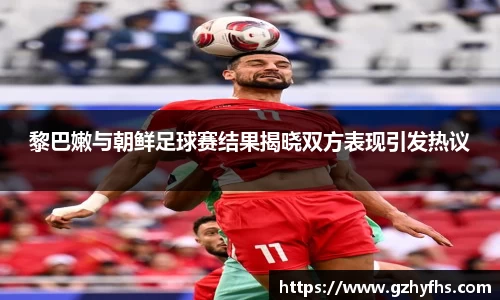 黎巴嫩与朝鲜足球赛结果揭晓双方表现引发热议