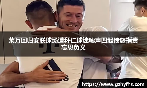 莱万回归安联球场遭拜仁球迷嘘声四起愤怒指责忘恩负义