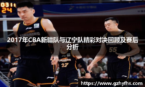 2017年CBA新疆队与辽宁队精彩对决回顾及赛后分析